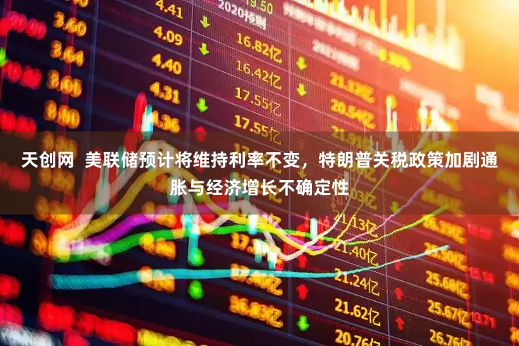 天创网  美联储预计将维持利率不变，特朗普关税政策加剧通胀与经济增长不确定性