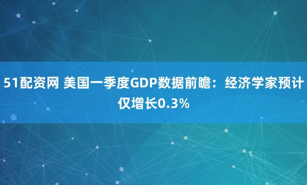 51配资网 美国一季度GDP数据前瞻：经济学家预计仅增长0.3%