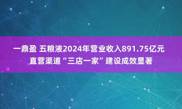 一鼎盈 五粮液2024年营业收入891.75亿元  直营渠道“三店一家”建设成效显著