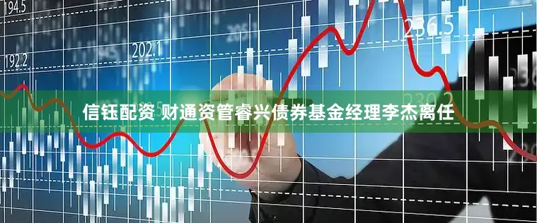 信钰配资 财通资管睿兴债券基金经理李杰离任