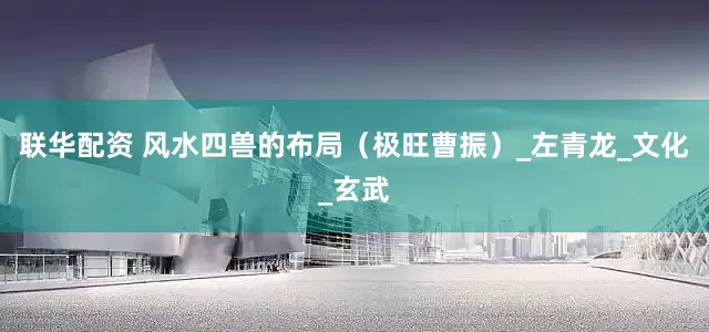联华配资 风水四兽的布局（极旺曹振）_左青龙_文化_玄武