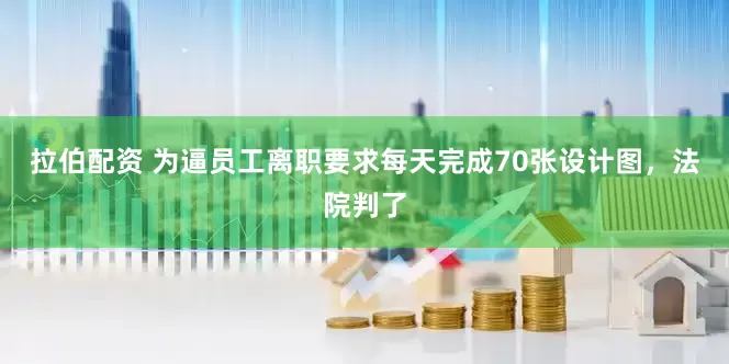 拉伯配资 为逼员工离职要求每天完成70张设计图，法院判了