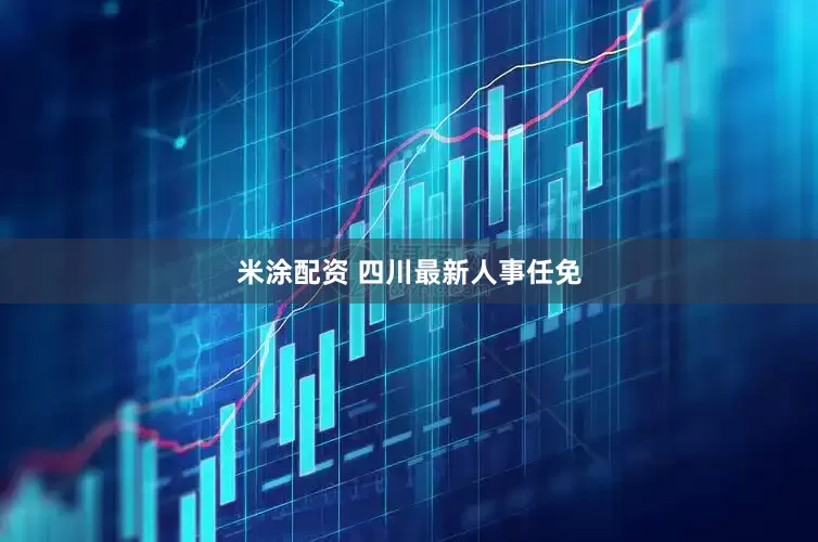 米涂配资 四川最新人事任免