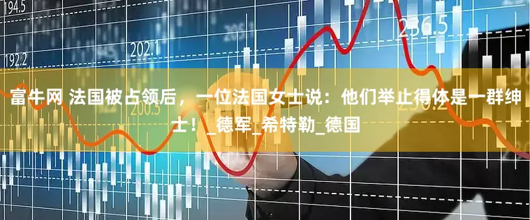 富牛网 法国被占领后，一位法国女士说：他们举止得体是一群绅士！_德军_希特勒_德国