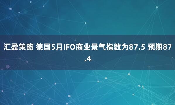 汇盈策略 德国5月IFO商业景气指数为87.5 预期87.4