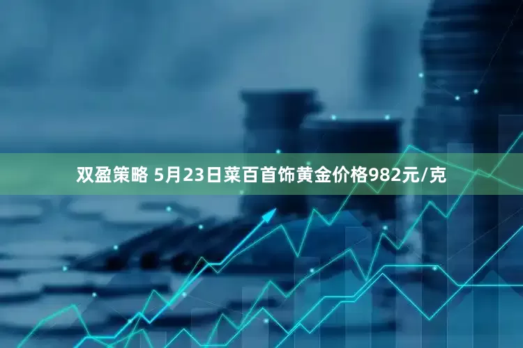 双盈策略 5月23日菜百首饰黄金价格982元/克