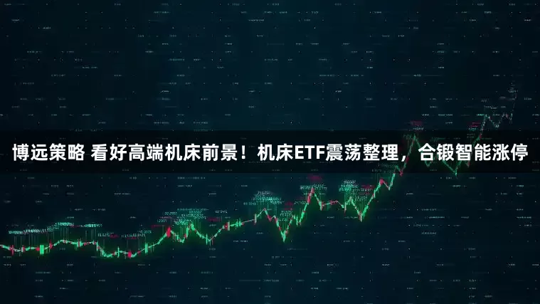 博远策略 看好高端机床前景！机床ETF震荡整理，合锻智能涨停