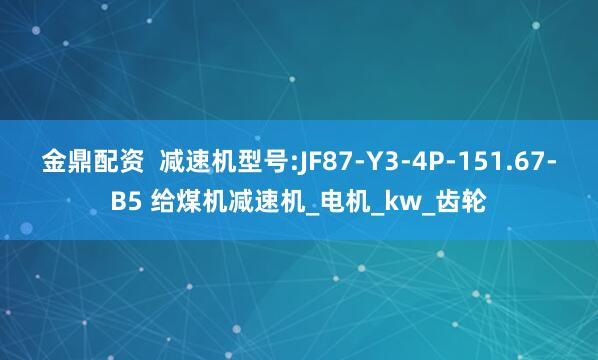 金鼎配资  减速机型号:JF87-Y3-4P-151.67-B5 给煤机减速机_电机_kw_齿轮