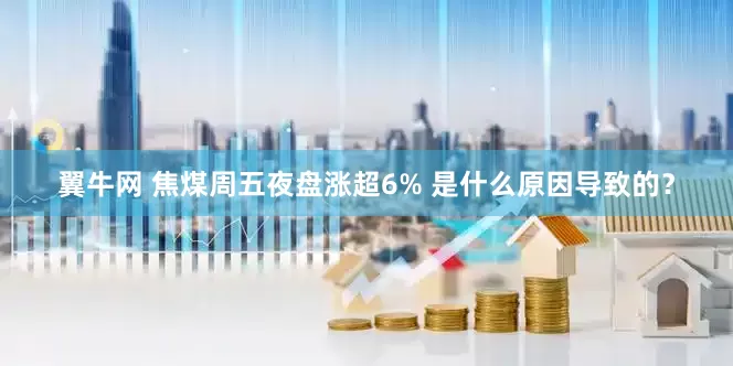 翼牛网 焦煤周五夜盘涨超6% 是什么原因导致的？