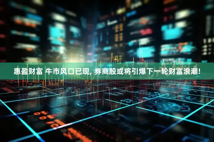 惠盈财富 牛市风口已现, 券商股或将引爆下一轮财富浪潮!