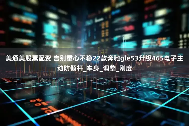 美通美股票配资 告别重心不稳22款奔驰gle53升级465电子主动防倾杆_车身_调整_刚度