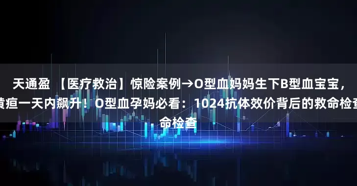天通盈 【医疗救治】惊险案例→O型血妈妈生下B型血宝宝，黄疸一天内飙升！O型血孕妈必看：1024抗体效价背后的救命检查