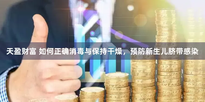 天盈财富 如何正确消毒与保持干燥，预防新生儿脐带感染
