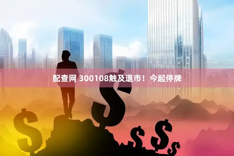 配查网 300108触及退市！今起停牌