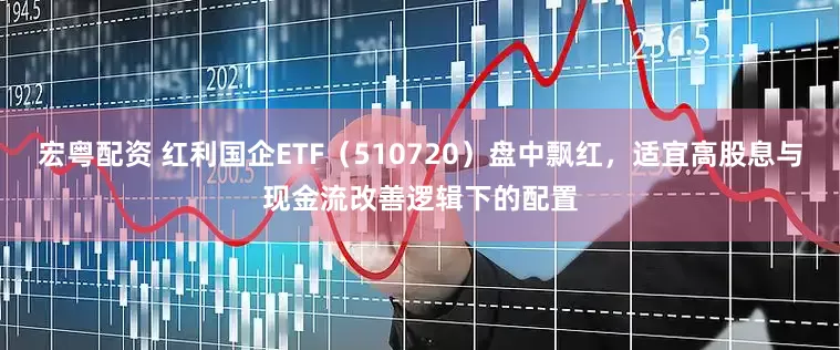 宏粤配资 红利国企ETF（510720）盘中飘红，适宜高股息与现金流改善逻辑下的配置