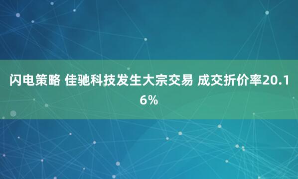 闪电策略 佳驰科技发生大宗交易 成交折价率20.16%
