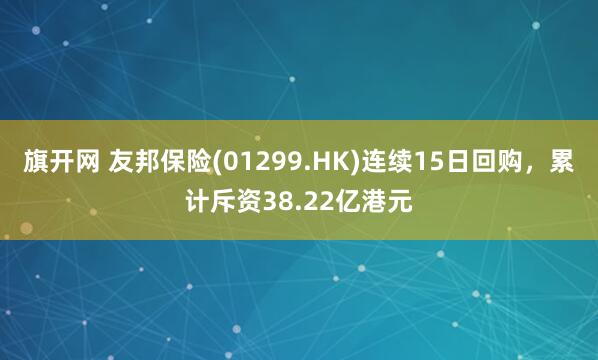 旗开网 友邦保险(01299.HK)连续15日回购，累计斥资38.22亿港元